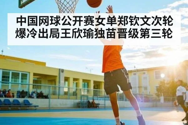 中国网球公开赛女单郑钦文次轮爆冷出局王欣瑜独苗晋级第三轮 | kaiyun