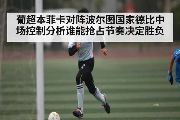 葡超本菲卡对阵波尔图国家德比中场控制分析谁能抢占节奏决定胜负 | kaiyun