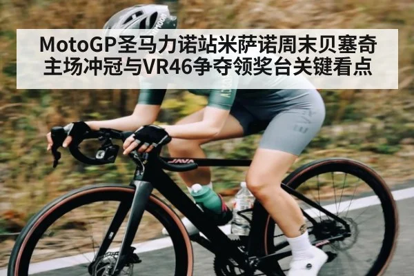 MotoGP圣马力诺站米萨诺周末贝塞奇主场冲冠与VR46争夺领奖台关键看点 | kaiyun