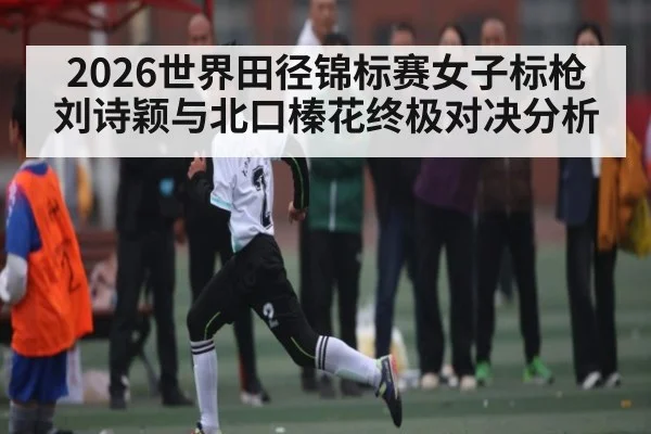 2026世界田径锦标赛女子标枪刘诗颖与北口榛花终极对决分析 | kaiyun
