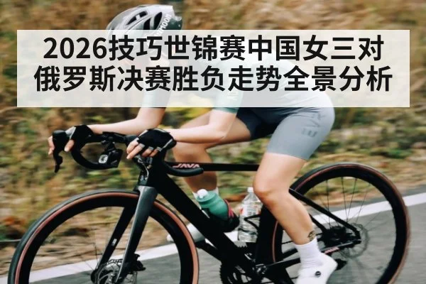 2026技巧世锦赛中国女三对俄罗斯决赛胜负走势全景分析（kaiyun）
