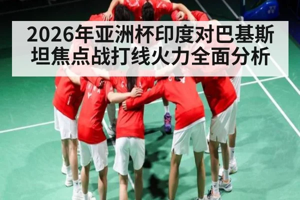 2026年亚洲杯印度对巴基斯坦焦点战打线火力全面分析 | kaiyun