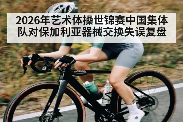 2026年艺术体操世锦赛中国集体队对保加利亚器械交换失误复盘 | kaiyun